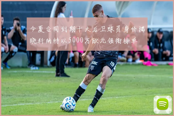 今夏合同到期十大后卫球员身价揭晓科纳特以5000万欧元领衔榜单