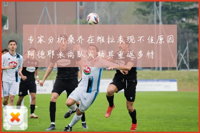 专家分析桑乔在维拉表现不佳原因阿德耶米离队或助其重返多特