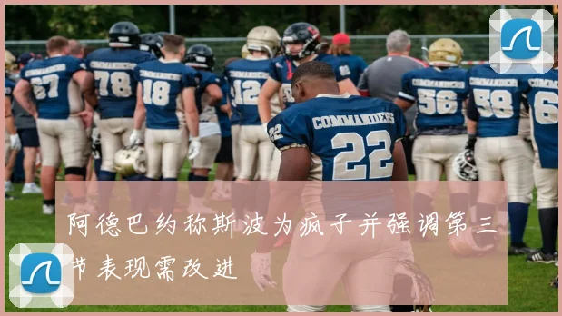 阿德巴约称斯波为疯子并强调第三节表现需改进
