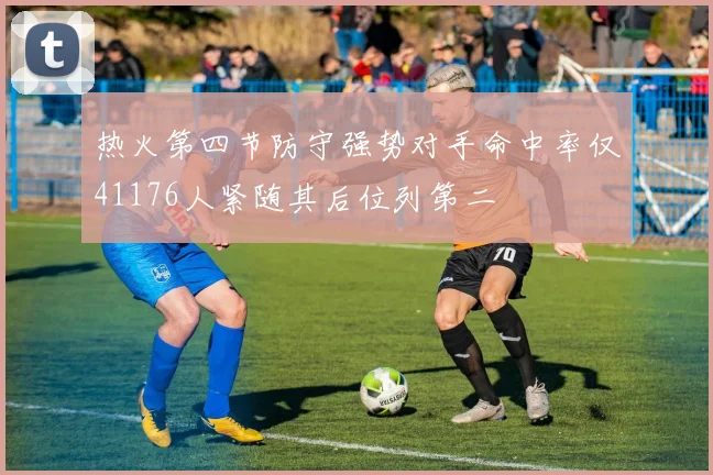 热火第四节防守强势对手命中率仅41176人紧随其后位列第二