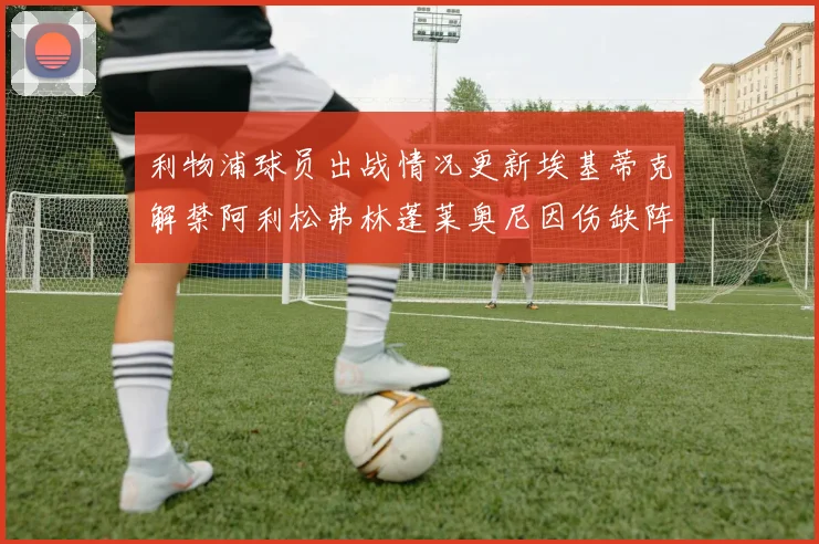 利物浦球员出战情况更新埃基蒂克解禁阿利松弗林蓬莱奥尼因伤缺阵