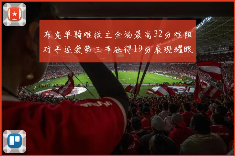 布克单骑难救主全场最高32分难阻对手逆袭第三节独得19分表现耀眼