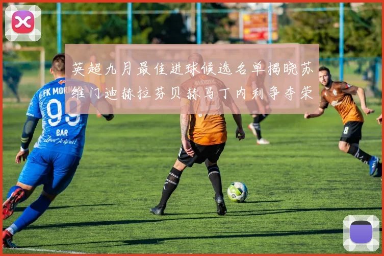 英超九月最佳进球候选名单揭晓苏维门迪赫拉芬贝赫马丁内利争夺荣誉