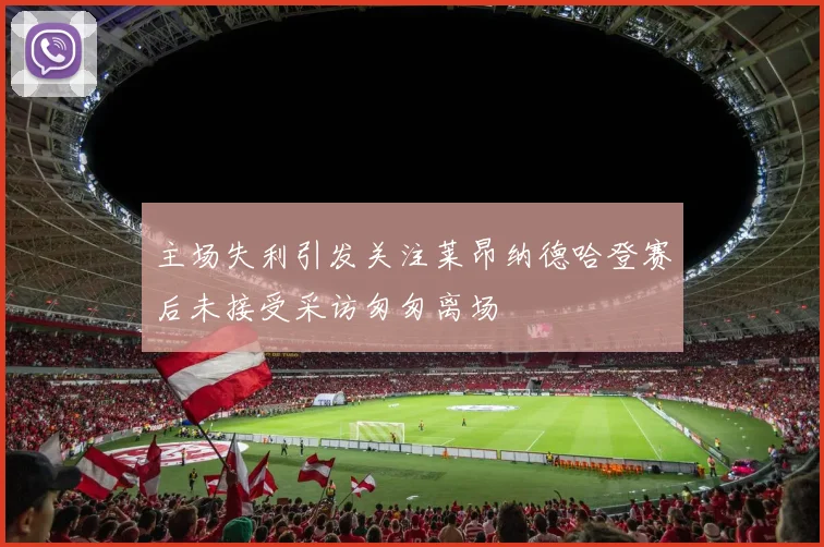 主场失利引发关注莱昂纳德哈登赛后未接受采访匆匆离场