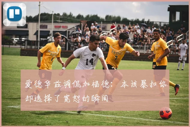 爱德华兹调侃加福德：本该暴扣你却选择了宽恕的瞬间