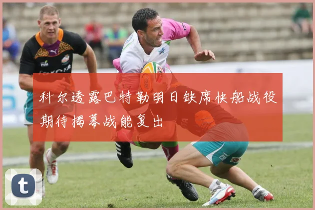 科尔透露巴特勒明日缺席快船战役期待揭幕战能复出