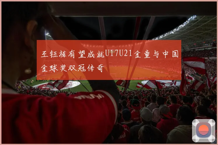 王钰栋有望成就U17U21金童与中国金球奖双冠传奇