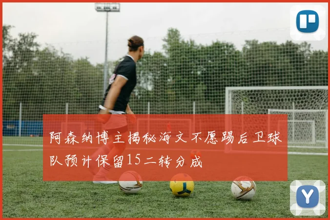 阿森纳博主揭秘海文不愿踢后卫球队预计保留15二转分成