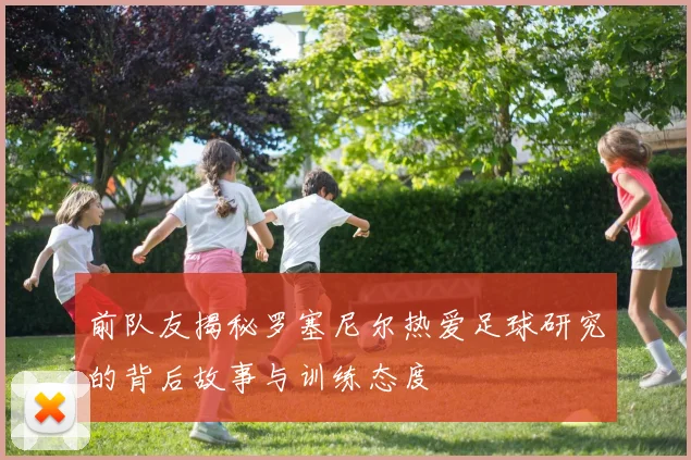前队友揭秘罗塞尼尔热爱足球研究的背后故事与训练态度
