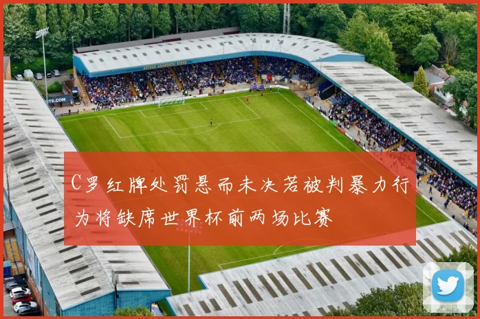 C罗红牌处罚悬而未决若被判暴力行为将缺席世界杯前两场比赛