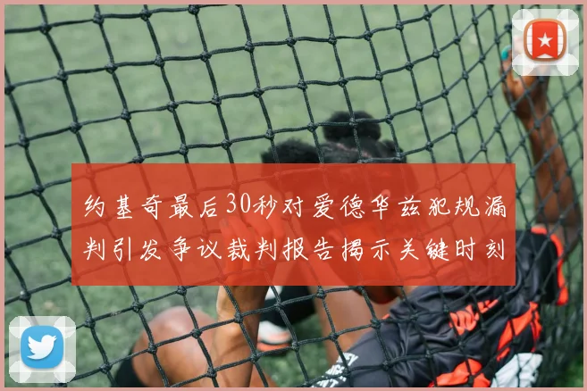 约基奇最后30秒对爱德华兹犯规漏判引发争议裁判报告揭示关键时刻失误