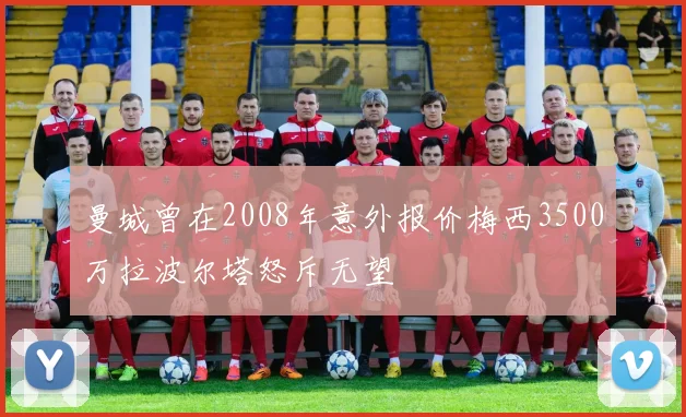 曼城曾在2008年意外报价梅西3500万拉波尔塔怒斥无望