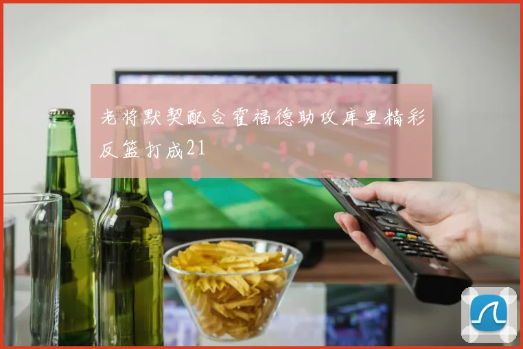 老将默契配合霍福德助攻库里精彩反篮打成21
