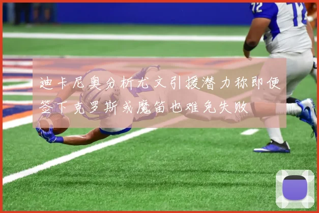 迪卡尼奥分析尤文引援潜力称即便签下克罗斯或魔笛也难免失败