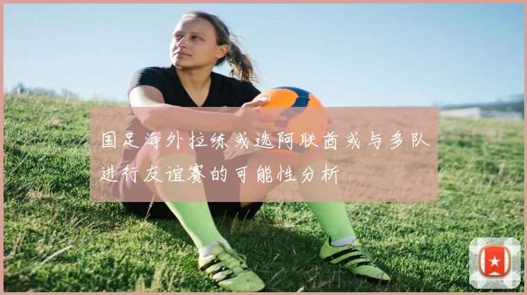 国足海外拉练或选阿联酋或与多队进行友谊赛的可能性分析