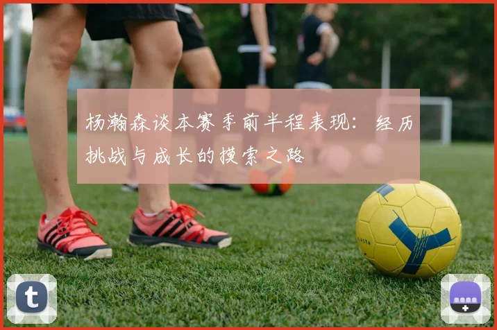杨瀚森谈本赛季前半程表现：经历挑战与成长的摸索之路