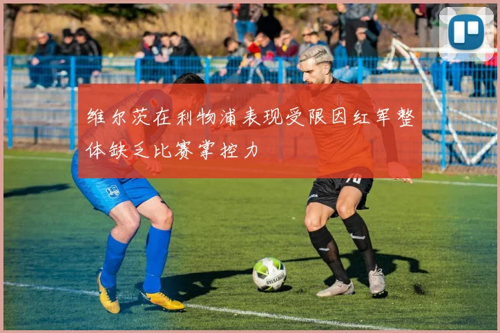 维尔茨在利物浦表现受限因红军整体缺乏比赛掌控力
