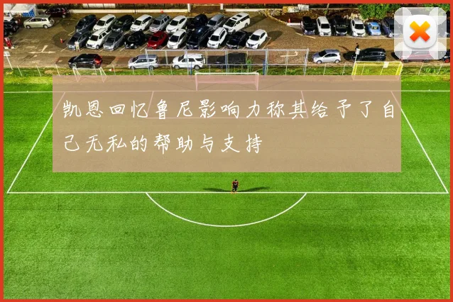 凯恩回忆鲁尼影响力称其给予了自己无私的帮助与支持