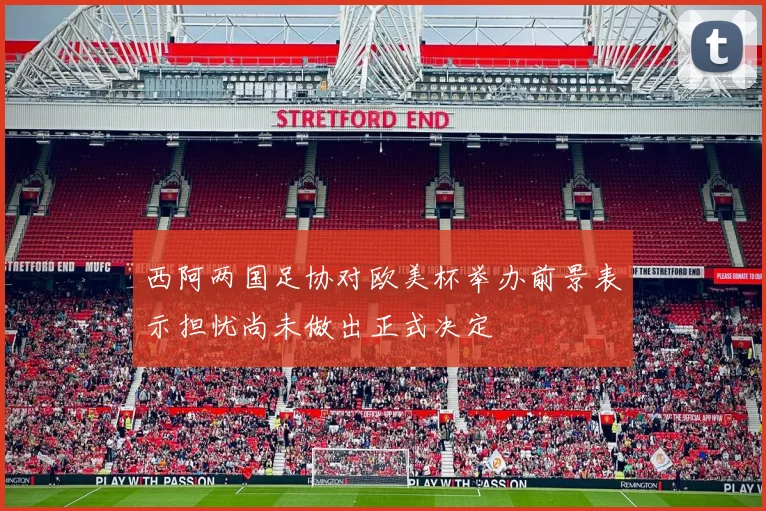 西阿两国足协对欧美杯举办前景表示担忧尚未做出正式决定