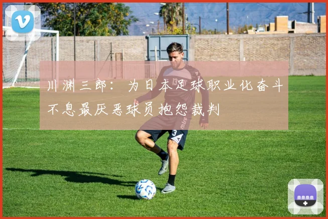 川渊三郎：为日本足球职业化奋斗不息最厌恶球员抱怨裁判