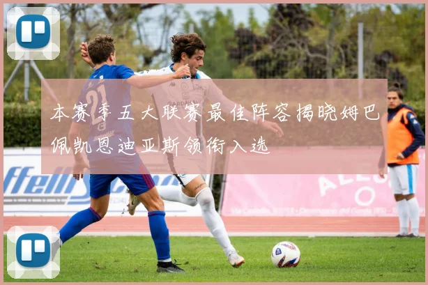 本赛季五大联赛最佳阵容揭晓姆巴佩凯恩迪亚斯领衔入选