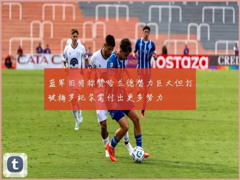 蓝军旧将称赞哈兰德潜力巨大但打破梅罗纪录需付出更多努力