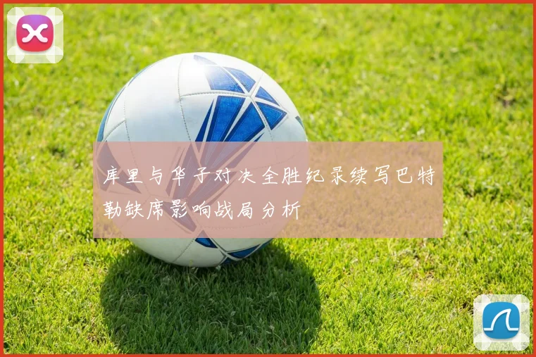 库里与华子对决全胜纪录续写巴特勒缺席影响战局分析