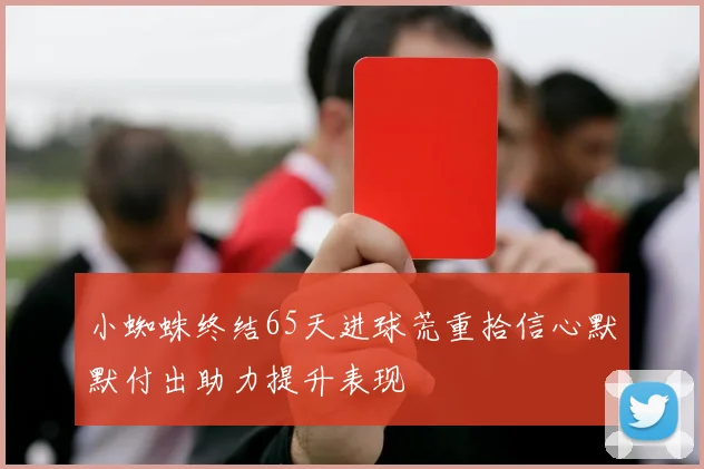 小蜘蛛终结65天进球荒重拾信心默默付出助力提升表现