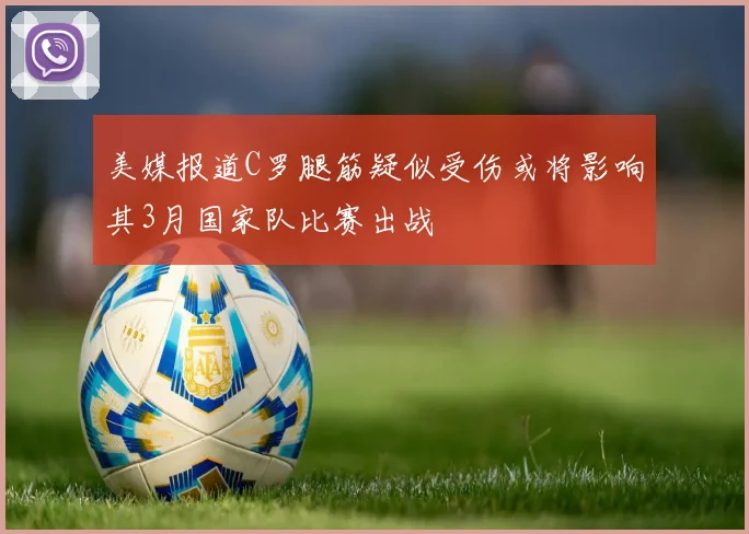 美媒报道C罗腿筋疑似受伤或将影响其3月国家队比赛出战