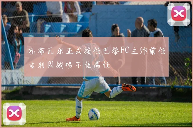 孔布瓦尔正式接任巴黎FC主帅前任吉利因战绩不佳离任