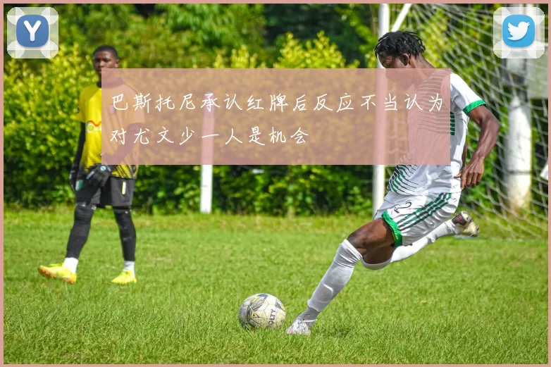 巴斯托尼承认红牌后反应不当认为对尤文少一人是机会