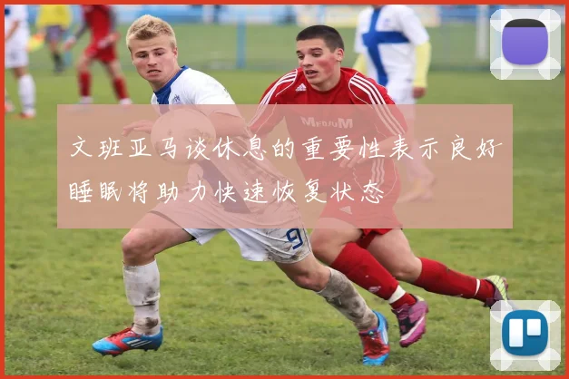 文班亚马谈休息的重要性表示良好睡眠将助力快速恢复状态