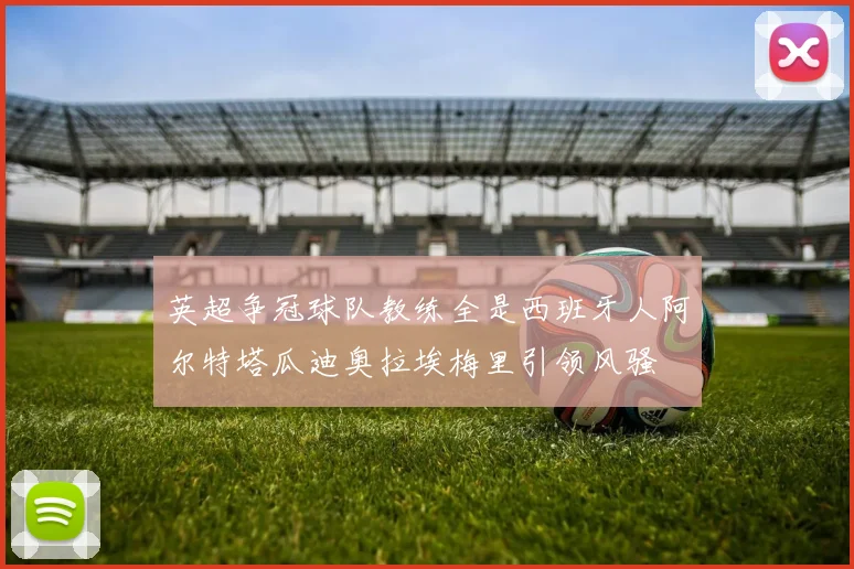英超争冠球队教练全是西班牙人阿尔特塔瓜迪奥拉埃梅里引领风骚