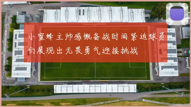 小蜜蜂主帅感慨备战时间紧迫球员们展现出无畏勇气迎接挑战