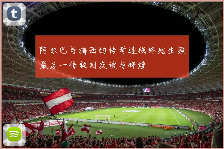 阿尔巴与梅西的传奇连线终结生涯最后一传铭刻友谊与辉煌