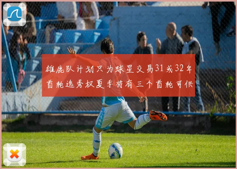 雄鹿队计划只为球星交易31或32年首轮选秀权夏季将有三个首轮可供交易