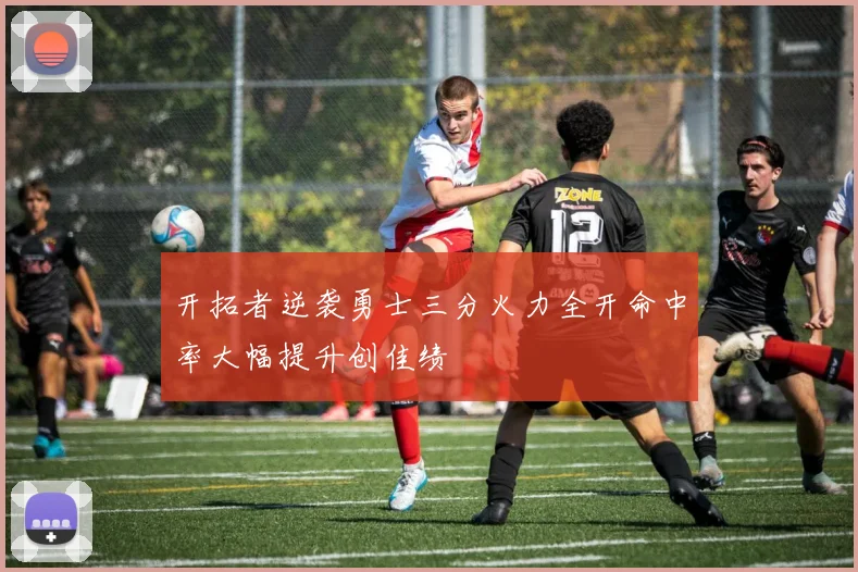 开拓者逆袭勇士三分火力全开命中率大幅提升创佳绩