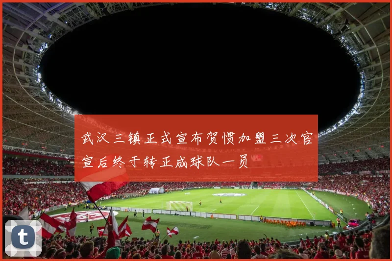 武汉三镇正式宣布贺惯加盟三次官宣后终于转正成球队一员