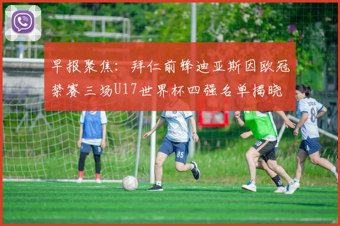 早报聚焦：拜仁前锋迪亚斯因欧冠禁赛三场U17世界杯四强名单揭晓