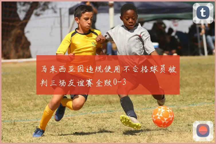 马来西亚因违规使用不合格球员被判三场友谊赛全败0-3