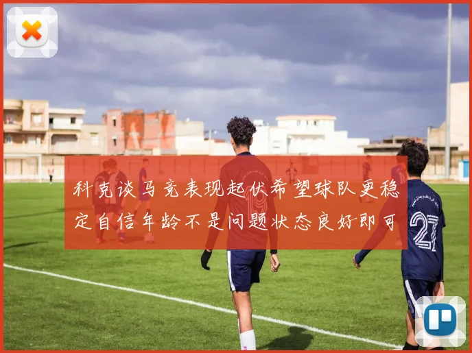 科克谈马竞表现起伏希望球队更稳定自信年龄不是问题状态良好即可出战