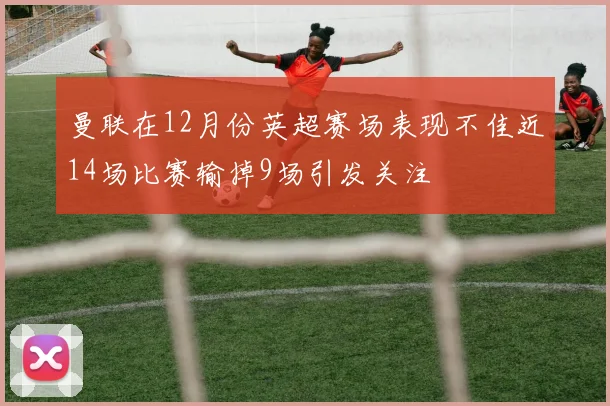 曼联在12月份英超赛场表现不佳近14场比赛输掉9场引发关注