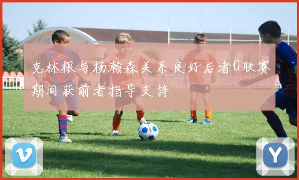 克林根与杨瀚森关系良好后者G联赛期间获前者指导支持