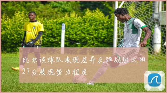 比尔谈球队表现差异反弹战胜太阳27分展现努力程度