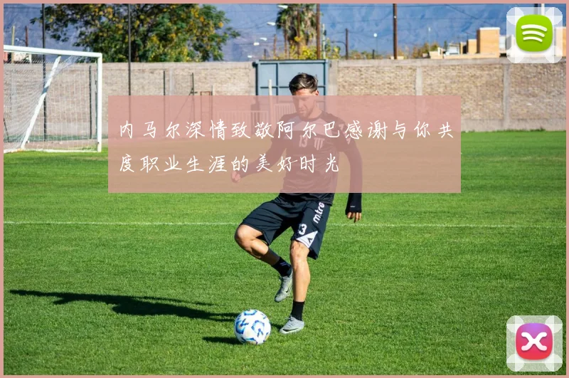 内马尔深情致敬阿尔巴感谢与你共度职业生涯的美好时光