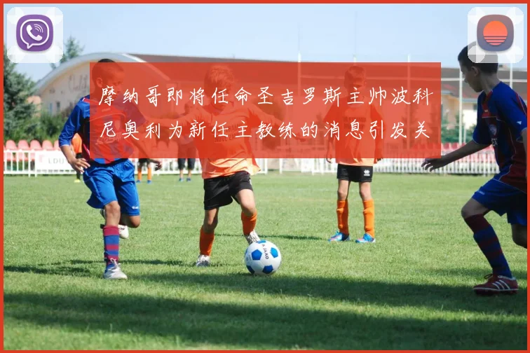 摩纳哥即将任命圣吉罗斯主帅波科尼奥利为新任主教练的消息引发关注