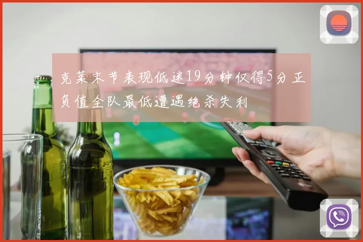 克莱末节表现低迷19分钟仅得5分正负值全队最低遭遇绝杀失利