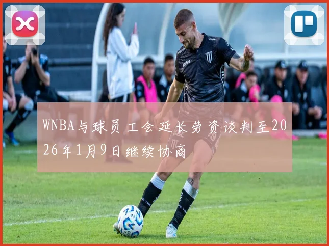 WNBA与球员工会延长劳资谈判至2026年1月9日继续协商